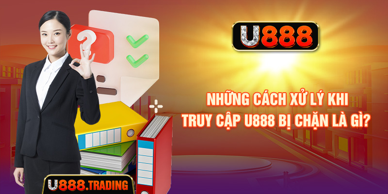 Những cách xử lý khi truy cập U888 bị chặn là gì?