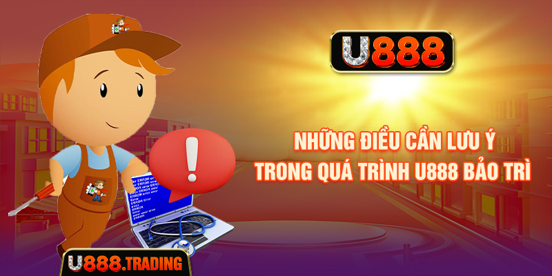 Những điều cần lưu ý trong quá trình U888 bảo trì