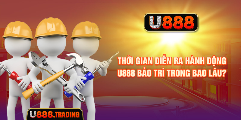 Thời gian diễn ra giao dịch U888 bảo trì trong bao lâu?